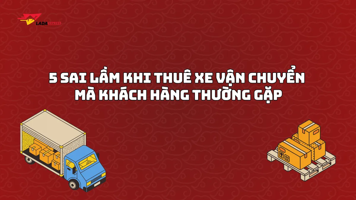 5 sai lầm khi thuê xe vận chuyển mà khách hàng thường gặp